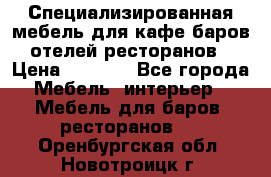 Специализированная мебель для кафе,баров,отелей,ресторанов › Цена ­ 5 000 - Все города Мебель, интерьер » Мебель для баров, ресторанов   . Оренбургская обл.,Новотроицк г.